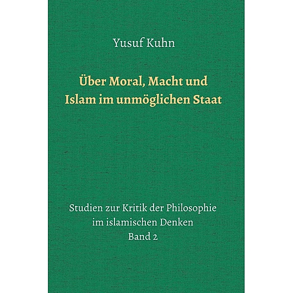 Über Moral, Macht und Islam im unmöglichen Staat / Studien zur Kritik der Philosophie im islamischen Denken Bd.2, Yusuf Kuhn