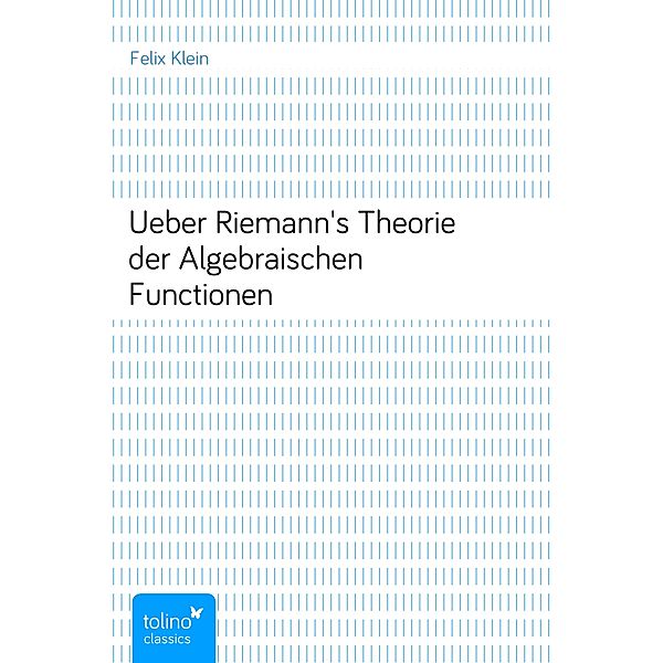 Ueber Riemann's Theorie der Algebraischen Functionen, Felix Klein