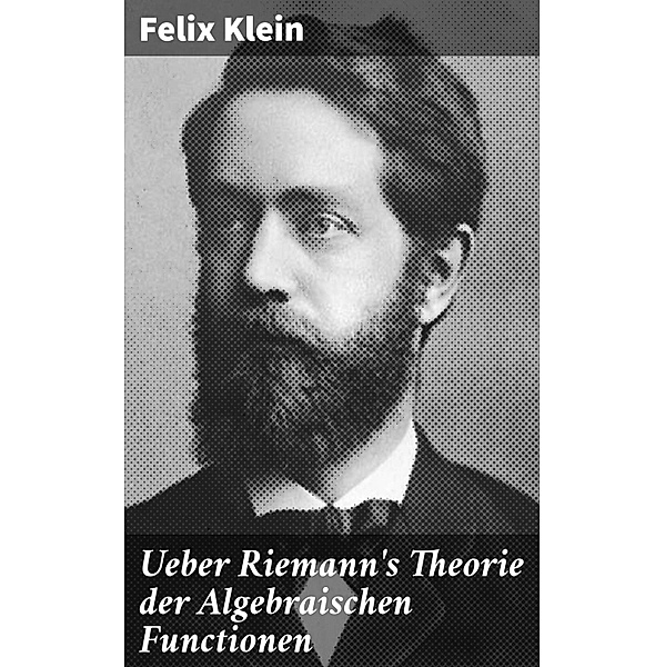 Ueber Riemann's Theorie der Algebraischen Functionen, Felix Klein