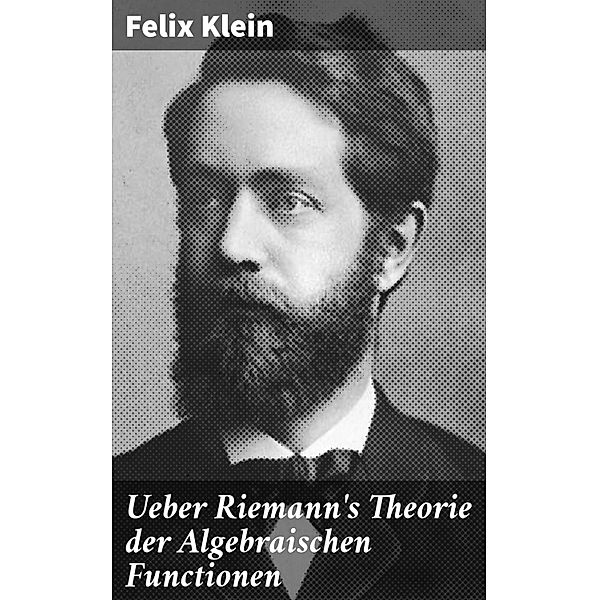 Ueber Riemann's Theorie der Algebraischen Functionen, Felix Klein