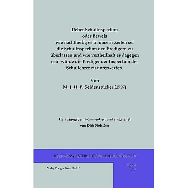 Ueber Schulinspection oder Beweis wie nachtheilig es in unsern Zeiten sei die Schulinspection den Predigern zu überlassen und wie vortheilhaft es dagegen sein würde die Prediger der Inspection der Schullehrer zu unterwerfen. / Religionsgeschichte der frühen Neuzeit Bd.23