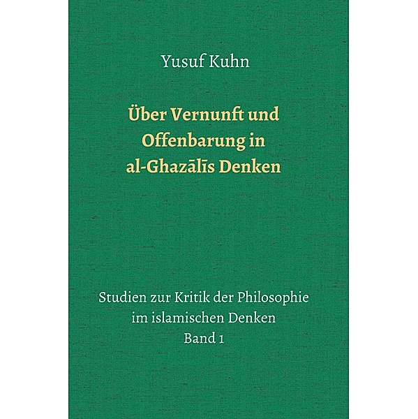 Über Vernunft und Offenbarung in al-Ghazalis Denken / Studien zur Kritik der Philosophie im islamischen Denken Bd.1, Yusuf Kuhn
