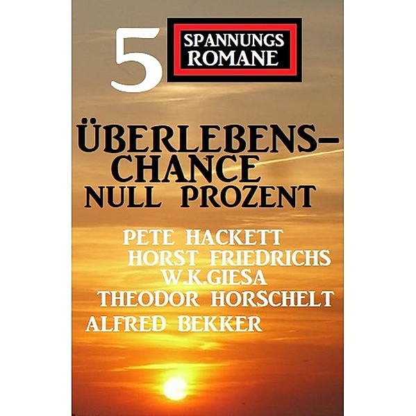 Überlebenschance null Prozent: 5 Spannungsromane, Alfred Bekker, Pete Hackett, Horst Friedrichs, W. K. Giesa, Theodor Horschelt