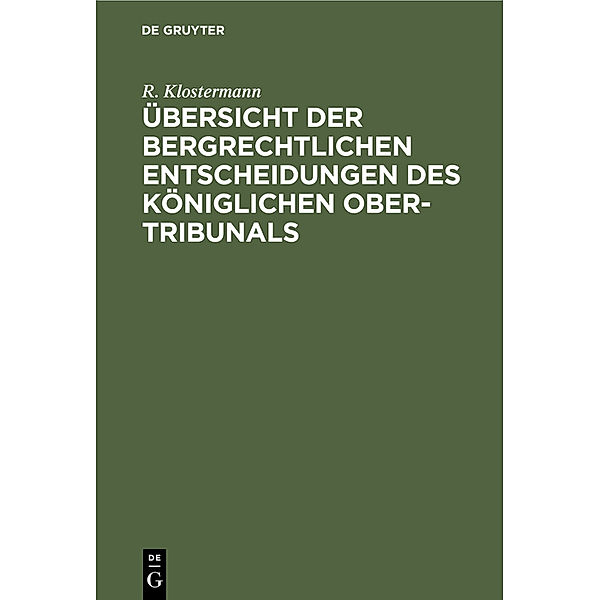 Übersicht der bergrechtlichen Entscheidungen des Königlichen Ober-Tribunals, R. Klostermann