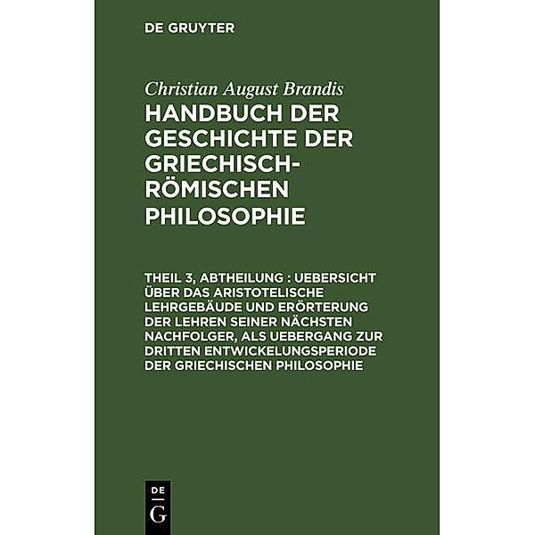 Uebersicht über das Aristotelische Lehrgebäude und Erörterung der Lehren seiner nächsten Nachfolger, als Uebergang zur dritten Entwickelungsperiode der Griechischen Philosophie, Christian August Brandis