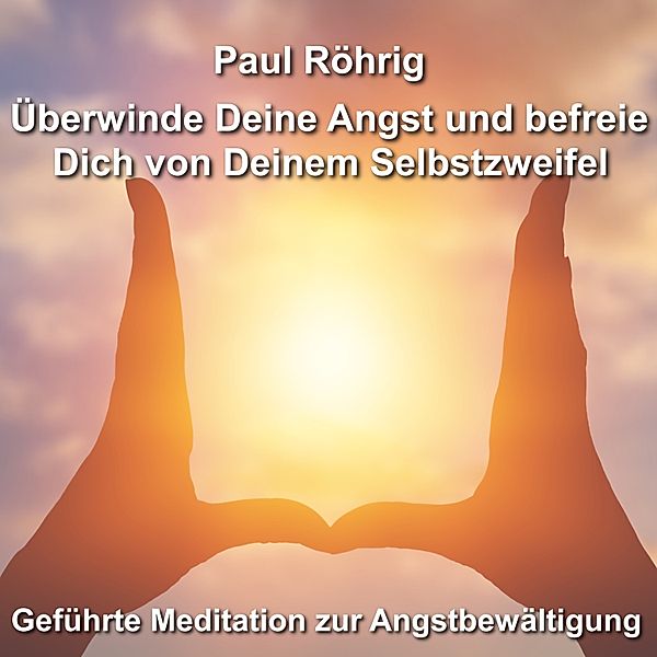 Überwinde Deine Angst und befreie Dich von Deinem Selbstzweifel, Paul Röhrig