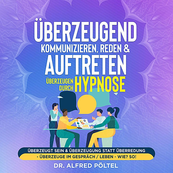 Überzeugend kommunizieren, reden & auftreten - Überzeugen durch Hypnose, Dr. Alfred Pöltel