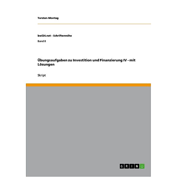 Übungsaufgaben zu Investition und Finanzierung IV - mit Lösungen / bwl24.net - Schriftenreihe Bd.Band 8, Torsten Montag