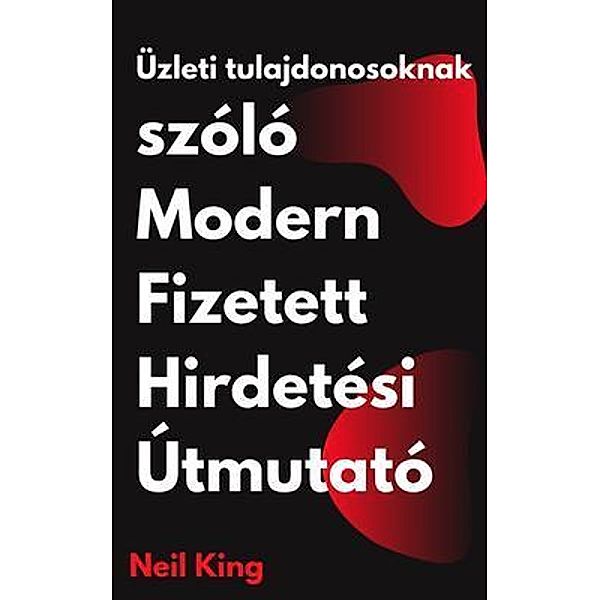 Üzleti tulajdonosoknak szóló Modern Fizetett Hirdetési Útmutató, Neil King