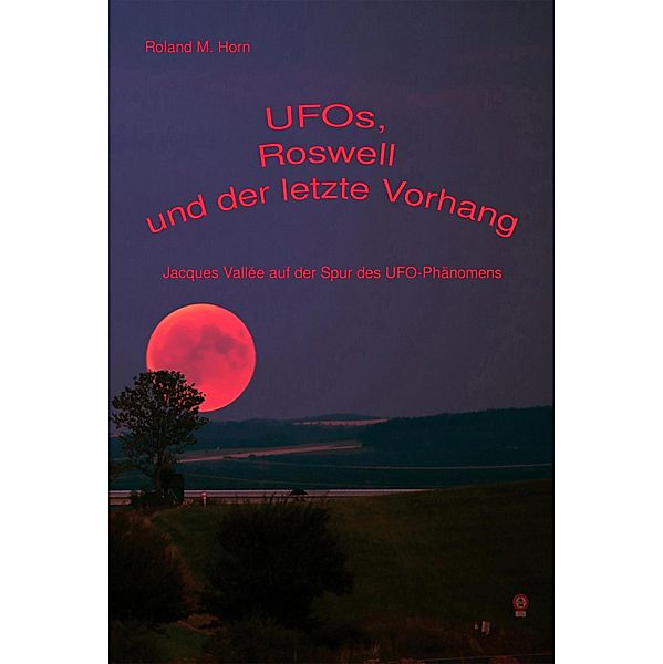 UFOs, Roswell und der letzte Vorhang:  Jacques Vallée auf der Spur des UFO-Phänomens, Roland M. Horn