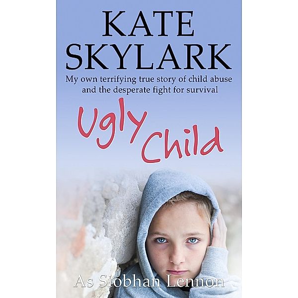 Ugly Child: My Own Terrifying True Story of Child Abuse and the Desperate Fight for Survival (Skylark Child Abuse True Stories, #3) / Skylark Child Abuse True Stories, Kate Skylark, Siobhan Lennon