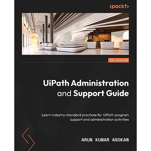 UiPath Administration and Support Guide, Arun Kumar Asokan