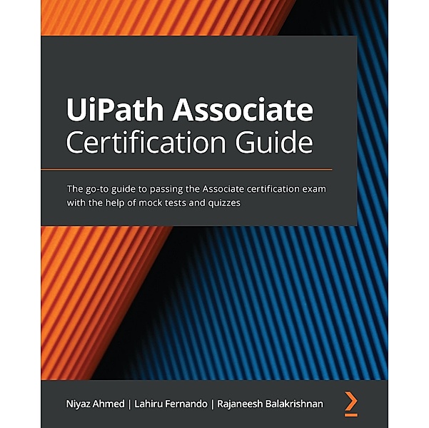 UiPath Associate Certification Guide, Niyaz Ahmed, Lahiru Fernando, Rajaneesh Balakrishnan