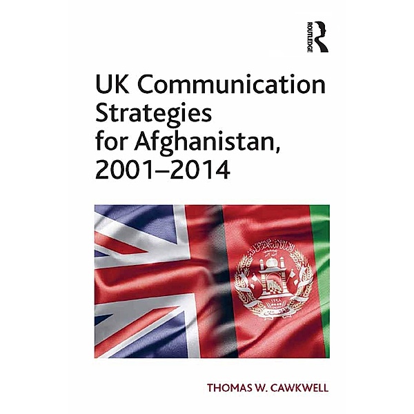 UK Communication Strategies for Afghanistan, 2001-2014, Thomas W. Cawkwell