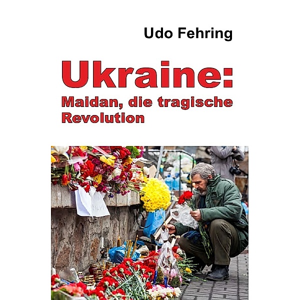 Ukraine: Maidan, die tragische Revolution, Udo Fehring