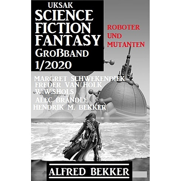 Uksak Science Fiction Fantasy Großband 1/2020 - Roboter und Mutanten, Alfred Bekker, Freder van Holk, Margret Schwekendiek, Hendrik M. Bekker, W. W. Shols, Alec Brändle