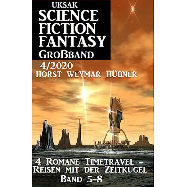 Uksak Science Fiction Fantasy Großband 4/2020: 4 Romane Timetravel - Reisen mit der Zeitkugel Band 5-8, Horst Weymar Hübner
