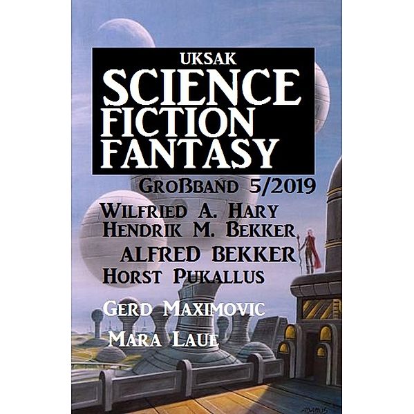 Uksak Science Fiction Fantasy Großband 5/2019, Alfred Bekker, Hendrik M. Bekker, Wildried A. Hary, Mara Laue, Gerd Maximovic, Horst Pukallus