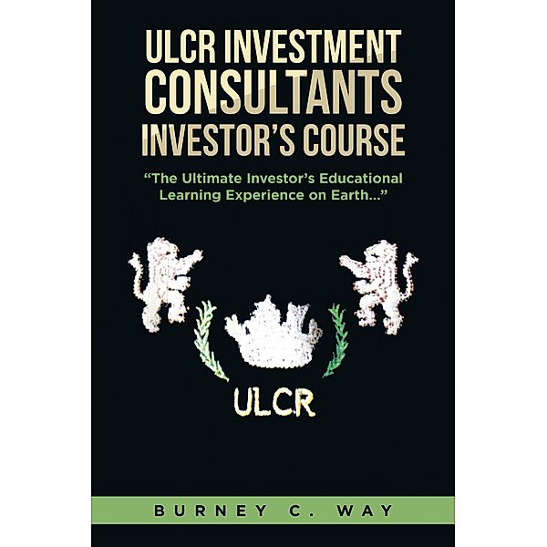 ULCR Investment Consultants Investor's Course The Ultimate Investor's Educational Learning Experience on Earth..., Burney C. Way