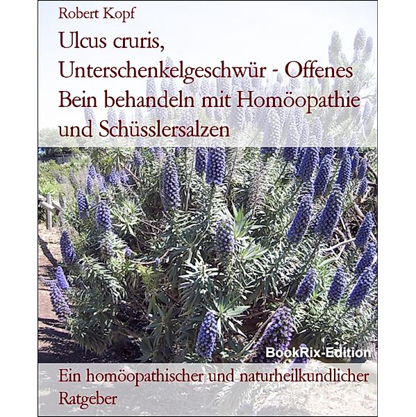 Ulcus cruris, Unterschenkelgeschwür - Offenes Bein behandeln mit Homöopathie und Schüsslersalzen, Robert Kopf