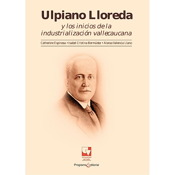 Ulpiano Lloreda y los inicios de la industrialización Vallecaucana, Alonso Valencia Llano, Isabel Bermudez, Catherine Espinosa