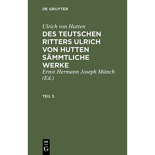 Ulrich von Hutten: Des teutschen Ritters Ulrich von Hutten sämmtliche Werke. Teil 5, Ulrich von Hutten