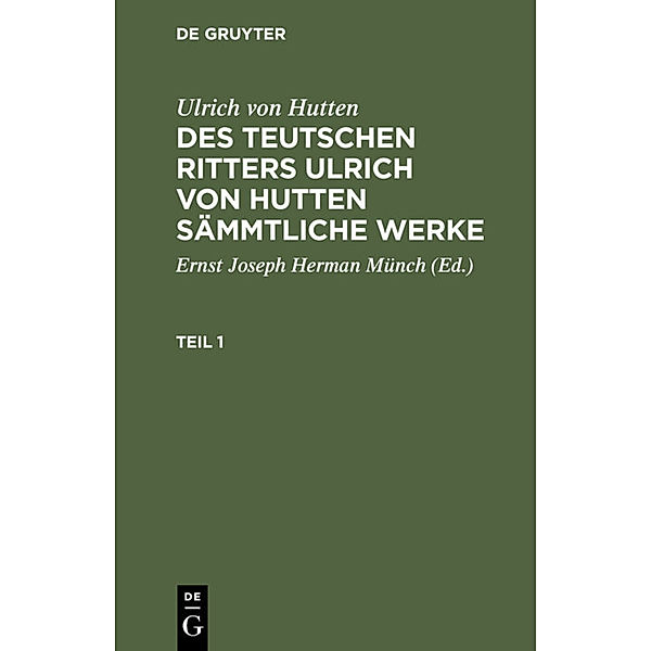 Ulrich von Hutten: Des teutschen Ritters Ulrich von Hutten sämmtliche Werke / Teil 1 / Ulrich von Hutten: Des teutschen Ritters Ulrich von Hutten sämmtliche Werke. Teil 1, Ulrich von Hutten