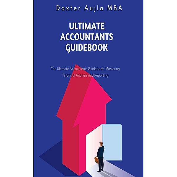 Ultimate Accountants Guidebook: The Ultimate Accountants Guidebook: Mastering Financial Analysis and Reporting, Daxter Aujla