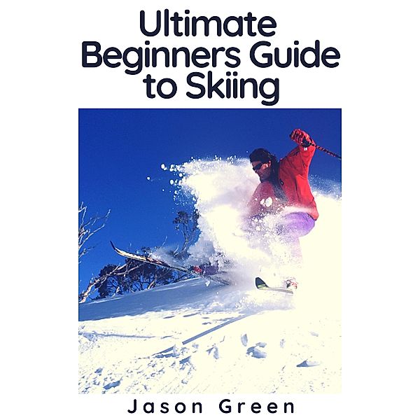 Ultimate Beginners Guide to Skiing, Jason Green