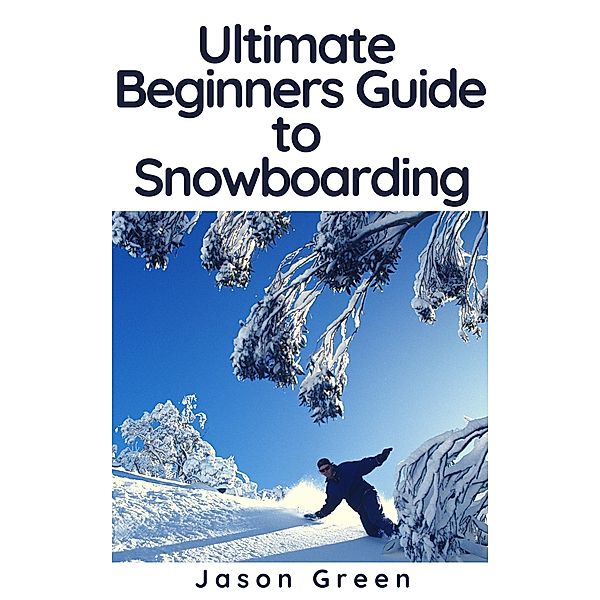 Ultimate Beginners Guide to Snowboarding, Jason Green