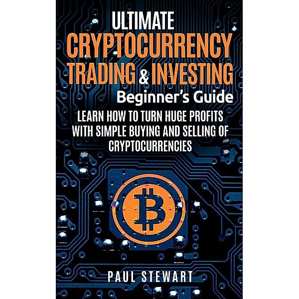 Ultimate Cryptocurrency Trading & Investing Beginner's Guide: Learn How to Turn Huge Profits With Simple Buying and Selling of Cryptocurrencies, Paul Stewart