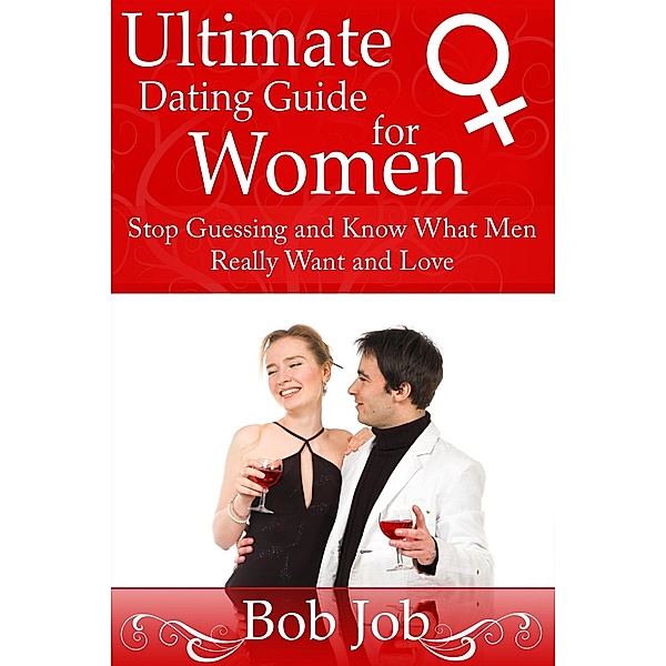 Ultimate Dating Guide for Women: Stop Guessing and Know What Men Really Want and Love, Bob Inc. Job