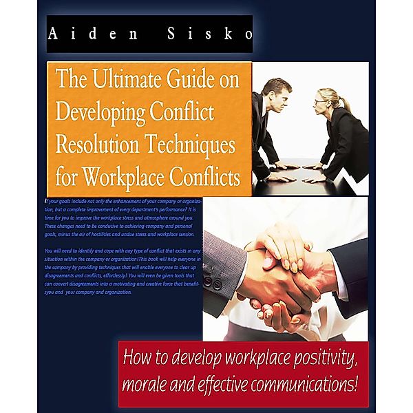 Ultimate Guide On Developing Conflict Resolution Techniques For Workplace Conflicts - How To Develop Workplace Positivity, Morale and Effective Communications, Aiden Sisko