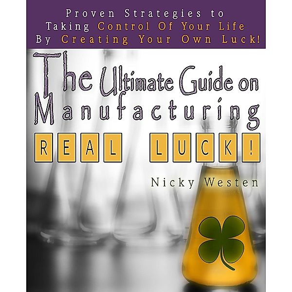 Ultimate Guide On Manufacturing Real Luck : Proven Strategies To Taking Control Of Your Life By Creating Your Own Luck! / JNR Publishing, Nicky Westen