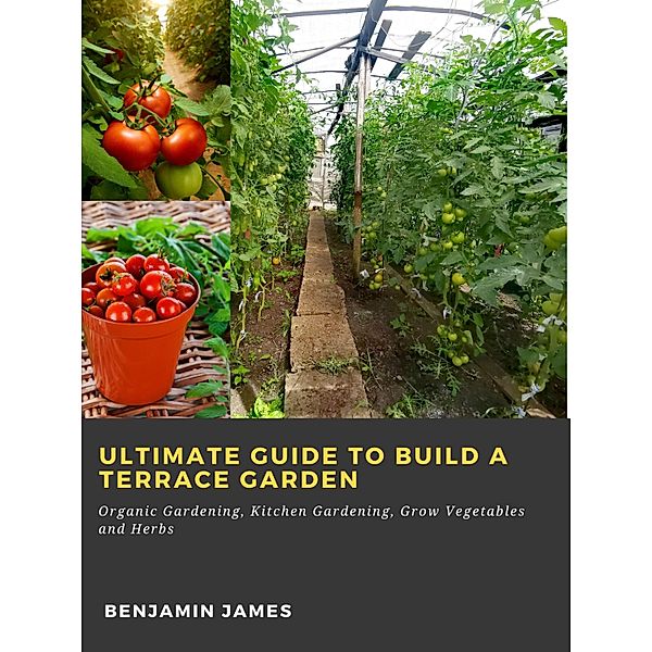 Ultimate Guide to Build a Terrace Garden: Organic Gardening, Kitchen Gardening, Grow Vegetables and Herbs, Benjamin James
