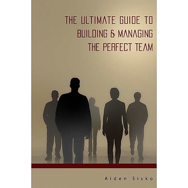 Ultimate Guide to Building & Managing the Perfect Team / JNR Publishing, Aiden Sisko