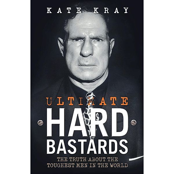 Ultimate Hard Bastards - The Truth About the Toughest Men in the World, Kate Kray