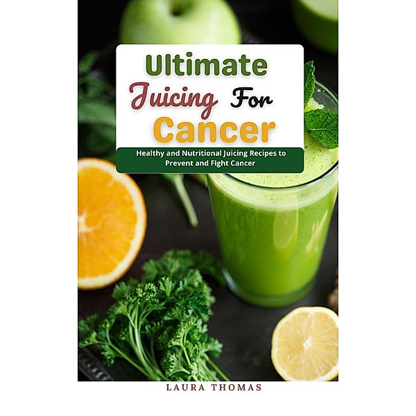 Ultimate Juicing for Cancer : Healthy and Nutr¿t¿¿n¿l Juicing Recipes to Prevent and Fight Cancer, Laura Thomas