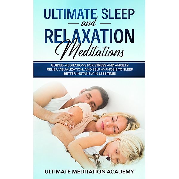 Ultimate Sleep and Relaxation Meditations: Guided Meditations for Stress and Anxiety Relief, Visualization, and Self Hypnosis to Sleep Better Instantly in Less Time!, Ultimate Meditation Academy