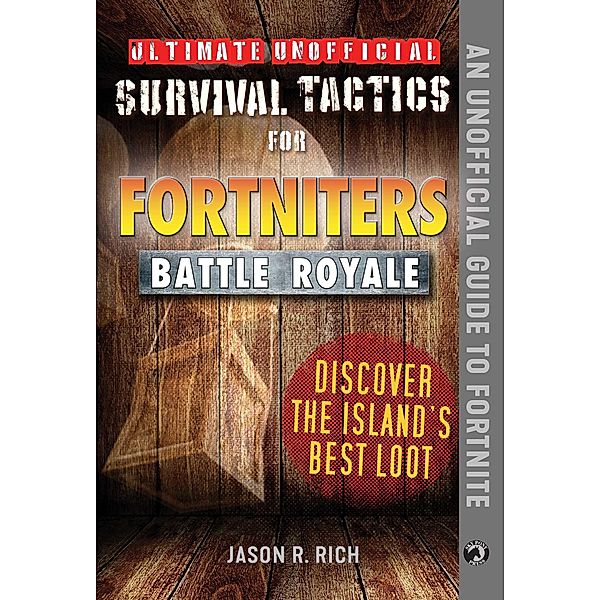 Ultimate Unofficial Survival Tactics for Fortniters: Discover the Island's Best Loot, Jason R. Rich