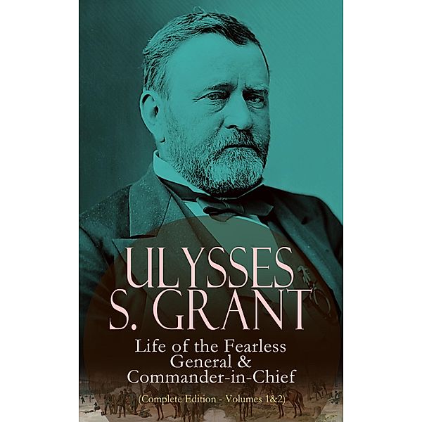 Ulysses S. Grant: Life of the Fearless General & Commander-in-Chief (Complete Edition - Volumes 1&2), Ulysses S. Grant