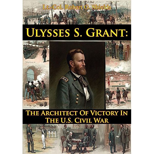 Ulysses S. Grant: The Architect Of Victory In The U.S. Civil War, Lt. -Col. Robert G. Shields