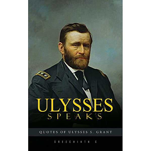 Ulysses Speaks: Quotes of Ulysses S. Grant, Sreechinth C