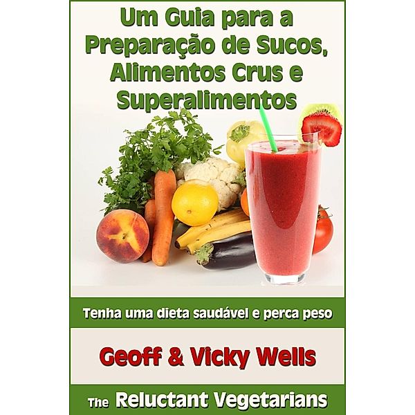 Um Guia para a Preparação de Sucos, Alimentos Crus e Superalimentos, Geoff Wells, VICKY WELLS