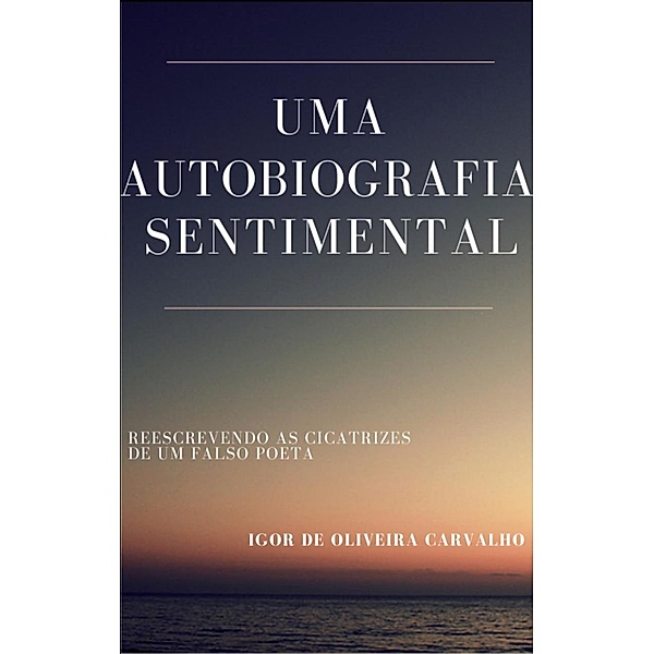 Uma autobiografia sentimental: Reescrevendo as cicatrizes de um Falso Poeta, Igor de Oliveira Carvalho