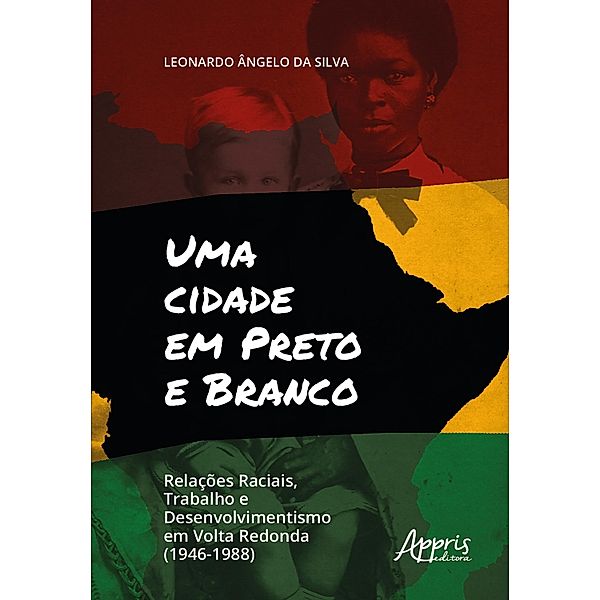 Uma Cidade em Preto e Branco: Relações Raciais, Trabalho e Desenvolvimento em Volta Redonda (1946-1988), Leonardo Ângelo da Silva