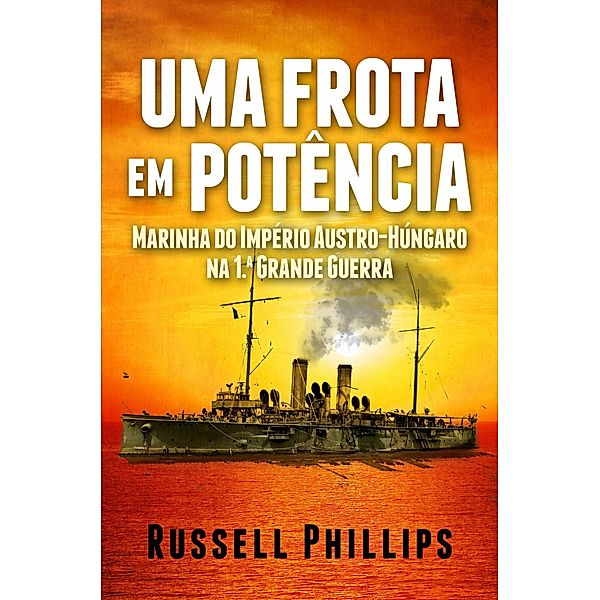 Uma Frota Em Potencia: Marinha Do Imperio Austro-Hungaro Na 1. Grande Guerra, Russell Phillips