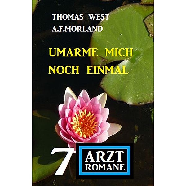 Umarme mich noch einmal: 7 Arztromane, Thomas West, A. F. Morland