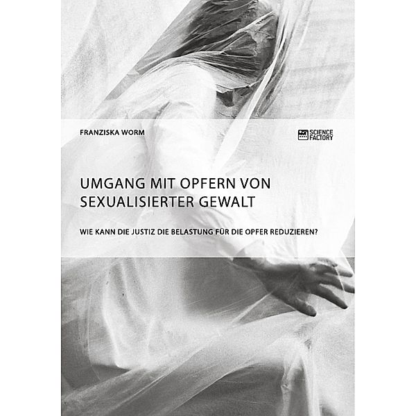 Umgang mit Opfern von sexualisierter Gewalt. Wie kann die Justiz die Belastung für die Opfer reduzieren?, Franziska Worm