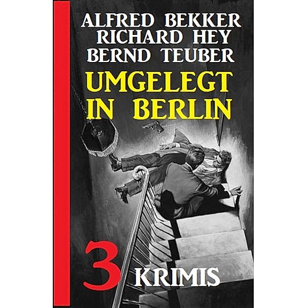 Umgelegt in Berlin: 3 Krimis, Alfred Bekker, Richard Hey, Bernd Teuber